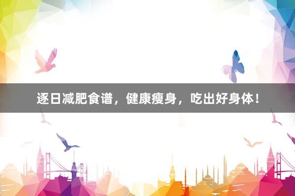 逐日减肥食谱，健康瘦身，吃出好身体！