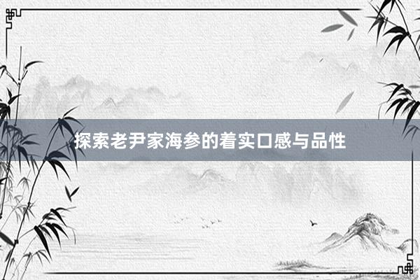 探索老尹家海参的着实口感与品性