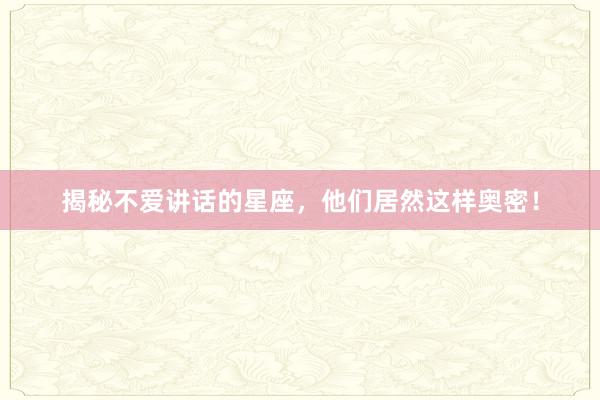 揭秘不爱讲话的星座，他们居然这样奥密！