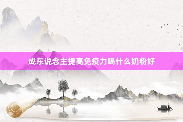 成东说念主提高免疫力喝什么奶粉好