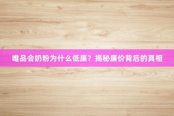 唯品会奶粉为什么低廉？揭秘廉价背后的真相