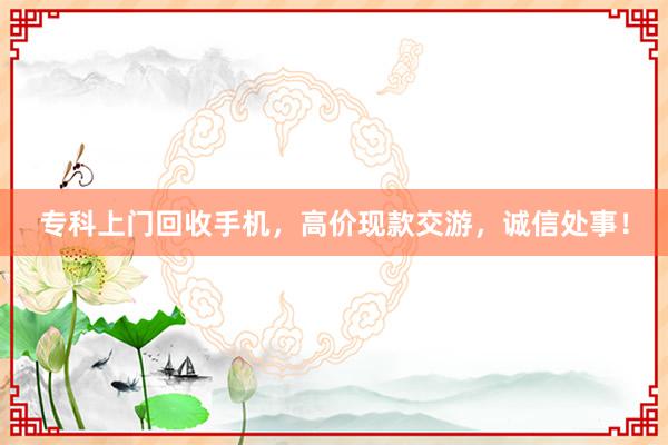 专科上门回收手机，高价现款交游，诚信处事！