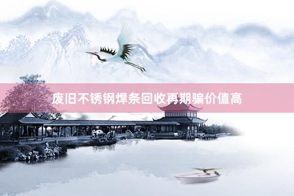 废旧不锈钢焊条回收再期骗价值高