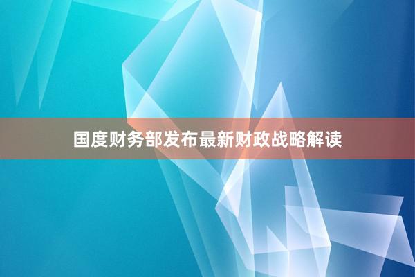 国度财务部发布最新财政战略解读