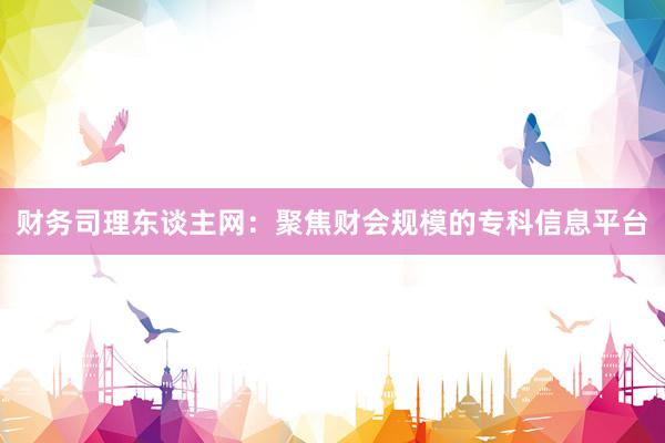 财务司理东谈主网：聚焦财会规模的专科信息平台