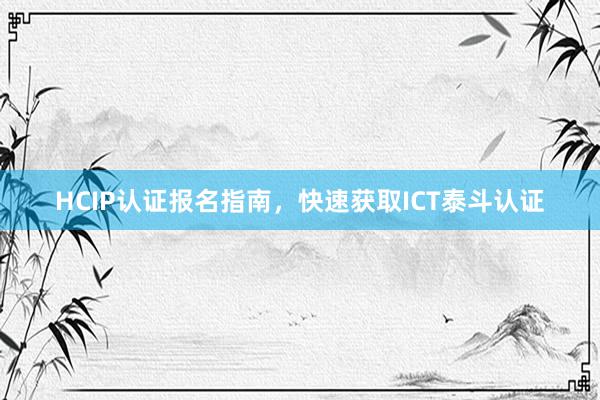 HCIP认证报名指南，快速获取ICT泰斗认证
