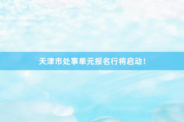 天津市处事单元报名行将启动！