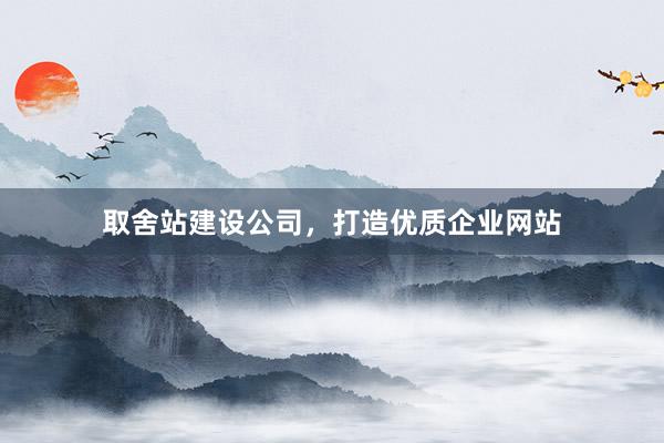 取舍站建设公司，打造优质企业网站