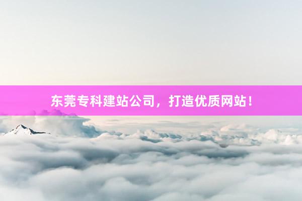 东莞专科建站公司，打造优质网站！