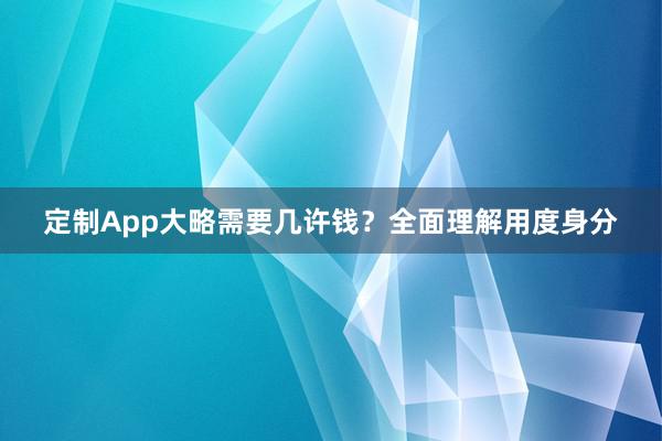 定制App大略需要几许钱？全面理解用度身分