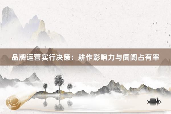品牌运营实行决策：耕作影响力与阛阓占有率