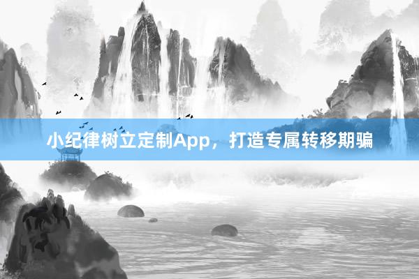 小纪律树立定制App，打造专属转移期骗