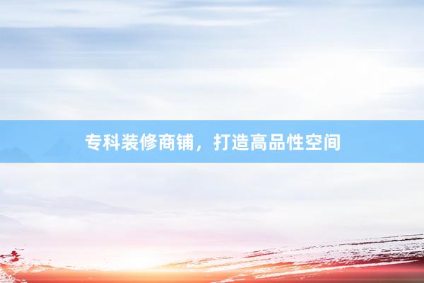专科装修商铺，打造高品性空间