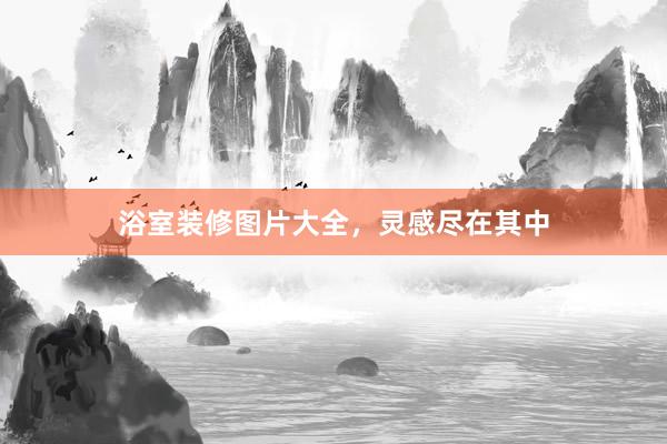 浴室装修图片大全，灵感尽在其中