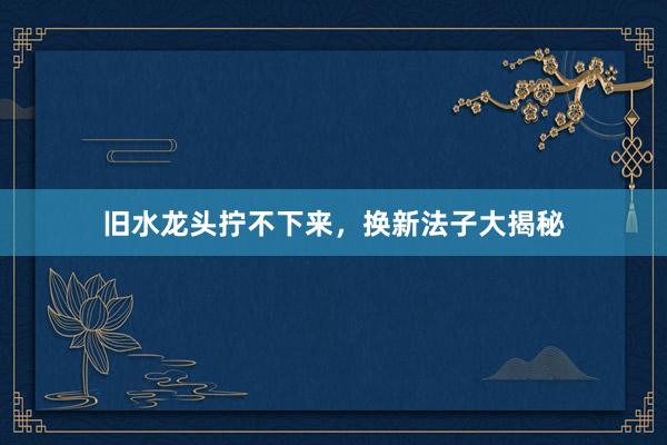 旧水龙头拧不下来，换新法子大揭秘