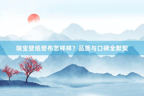 瑞宝壁纸壁布怎样样？品质与口碑全默契