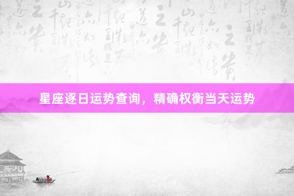 星座逐日运势查询，精确权衡当天运势