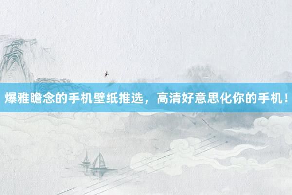 爆雅瞻念的手机壁纸推选，高清好意思化你的手机！