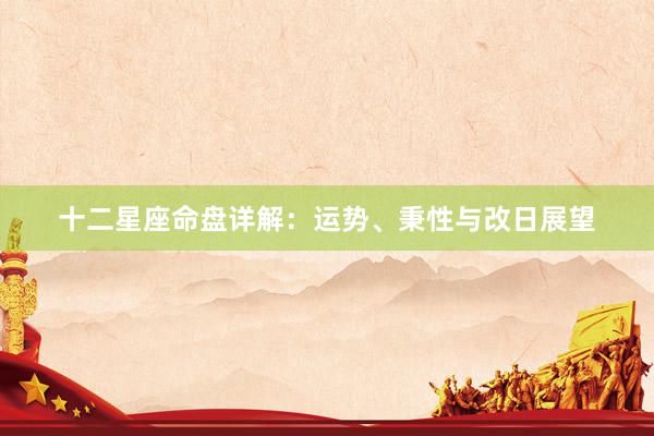 十二星座命盘详解：运势、秉性与改日展望