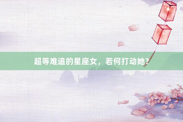 超等难追的星座女，若何打动她？