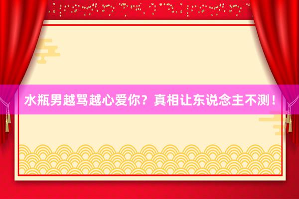 水瓶男越骂越心爱你？真相让东说念主不测！