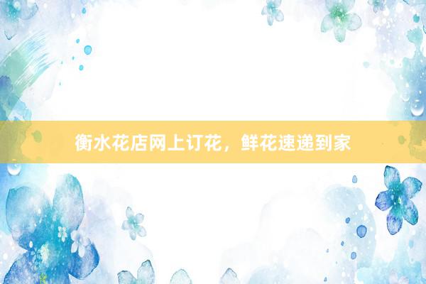 衡水花店网上订花，鲜花速递到家